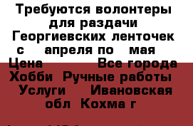 Требуются волонтеры для раздачи Георгиевских ленточек с 30 апреля по 9 мая. › Цена ­ 2 000 - Все города Хобби. Ручные работы » Услуги   . Ивановская обл.,Кохма г.